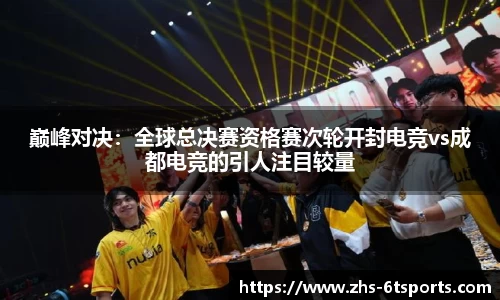 巅峰对决:全球总决赛资格赛次轮开封电竞vs成都电竞的引人注目较量