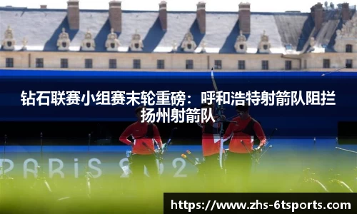 钻石联赛小组赛末轮重磅:呼和浩特射箭队阻拦扬州射箭队